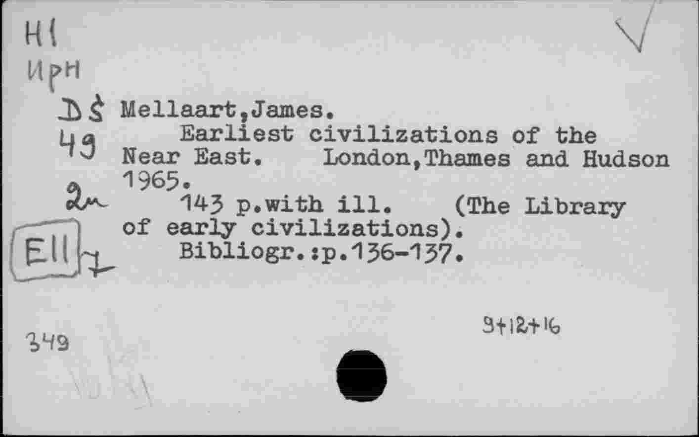 ﻿чз
S49
Mellaart,James.
Earliest civilizations of the Near East. London,Thames and Hudson 1965.
145 p.with ill. (The Library of early civilizations).
Bibliogr.:p.156-157.
3fl2,+ »G